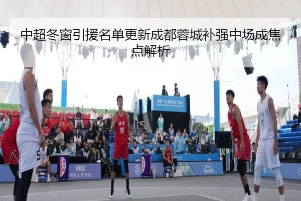 中超冬窗引援名单更新成都蓉城补强中场成焦点解析